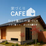 【家づくりCAFE】－ひとり暮らしの家づくり－