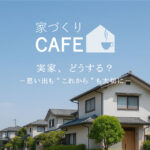 【家づくりCAFE】－実家、どうする？－